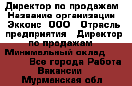 Директор по продажам › Название организации ­ Экконс, ООО › Отрасль предприятия ­ Директор по продажам › Минимальный оклад ­ 120 000 - Все города Работа » Вакансии   . Мурманская обл.,Видяево нп